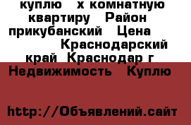 куплю 3-х комнатную квартиру › Район ­ прикубанский › Цена ­ 3 500 000 - Краснодарский край, Краснодар г. Недвижимость » Куплю   